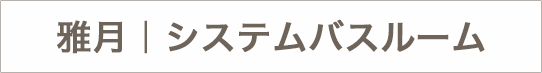 雅月｜システムバスルームのテロップ画像