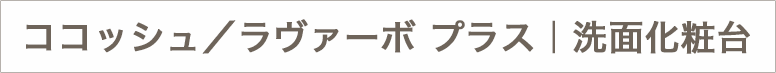 ココッシュ／ラヴァーボ プラス｜洗面化粧台のテロップ画像